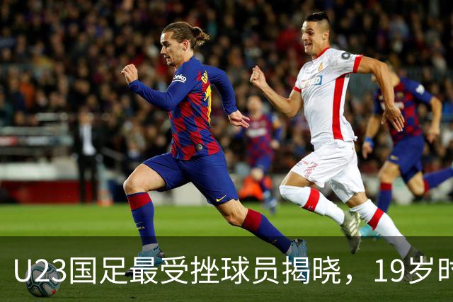 U23国足最受挫球员揭晓，19岁时被誉“萨比策”，如今却难上中超